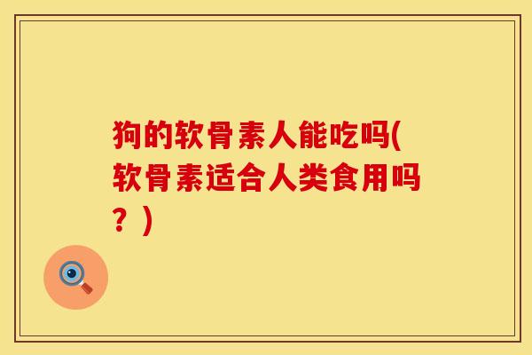 狗的软骨素人能吃吗(软骨素适合人类食用吗？)
