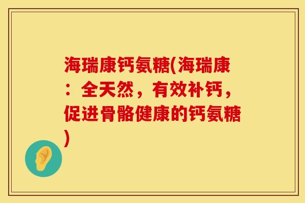 海瑞康钙氨糖(海瑞康：全天然，有效补钙，促进骨骼健康的钙氨糖)