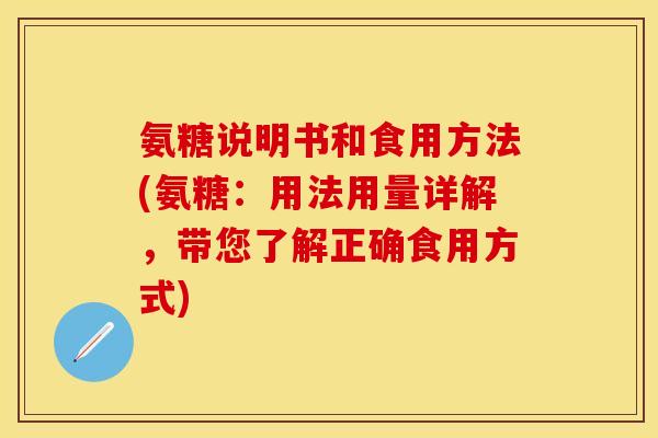 氨糖说明书和食用方法(氨糖：用法用量详解，带您了解正确食用方式)