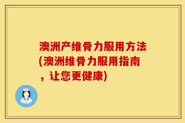 澳洲产维骨力服用方法(澳洲维骨力服用指南，让您更健康)
