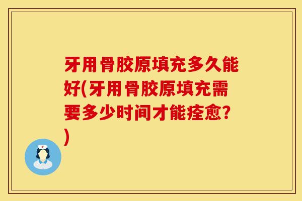 牙用骨胶原填充多久能好(牙用骨胶原填充需要多少时间才能痊愈？)