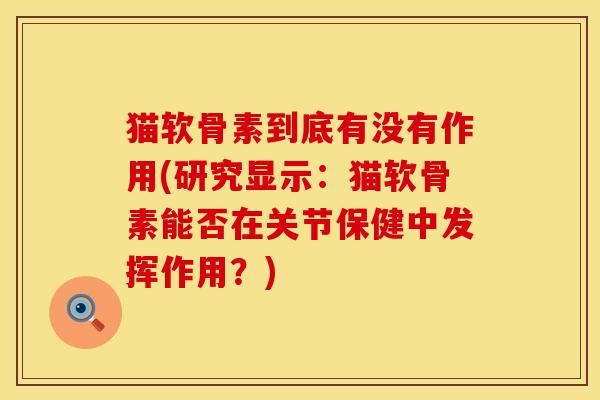 猫软骨素到底有没有作用(研究显示：猫软骨素能否在关节保健中发挥作用？)