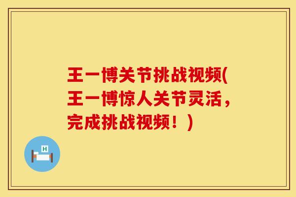 王一博关节挑战视频(王一博惊人关节灵活，完成挑战视频！)