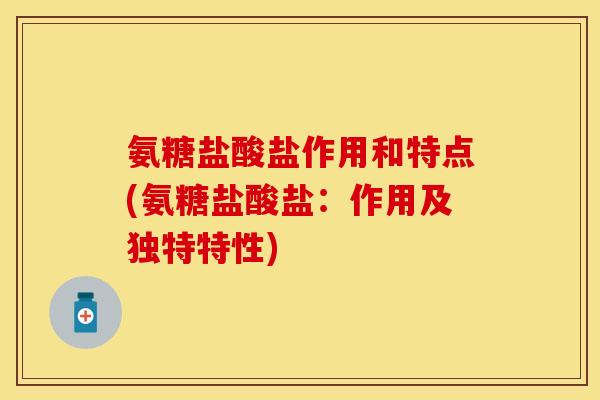 氨糖盐酸盐作用和特点(氨糖盐酸盐：作用及独特特性)