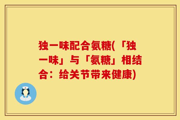 独一味配合氨糖(「独一味」与「氨糖」相结合：给关节带来健康)