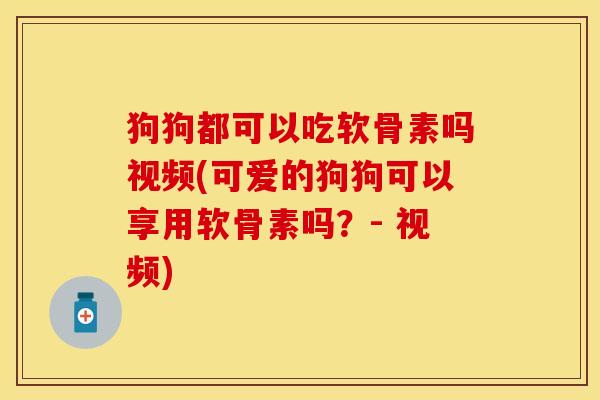 狗狗都可以吃软骨素吗视频(可爱的狗狗可以享用软骨素吗？- 视频)
