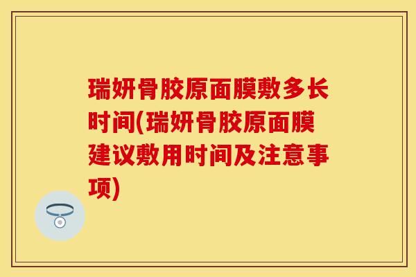 瑞妍骨胶原面膜敷多长时间(瑞妍骨胶原面膜建议敷用时间及注意事项)