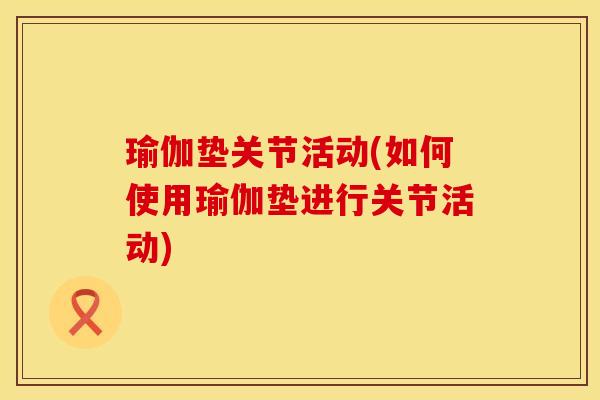 瑜伽垫关节活动(如何使用瑜伽垫进行关节活动)