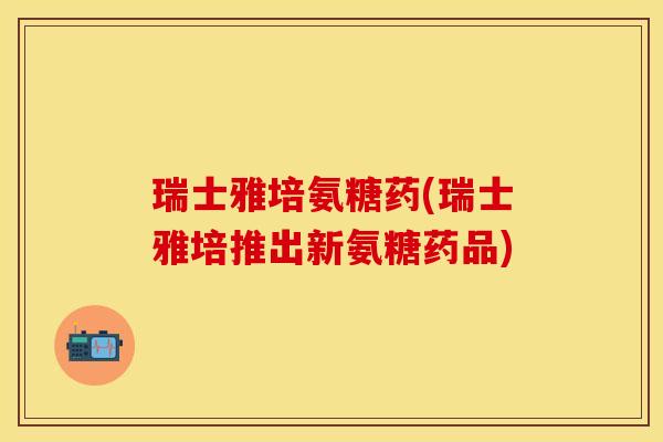 瑞士雅培氨糖药(瑞士雅培推出新氨糖药品)