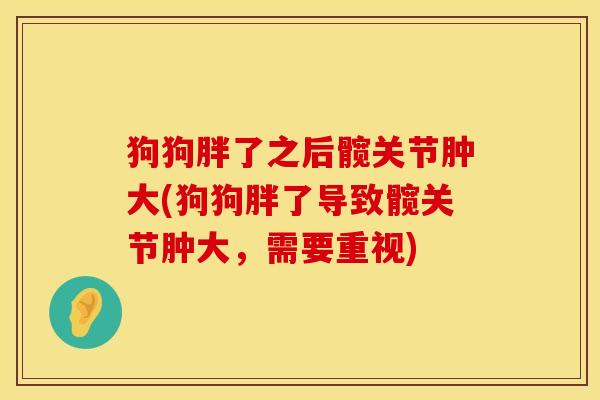 狗狗胖了之后髋关节肿大(狗狗胖了导致髋关节肿大，需要重视)