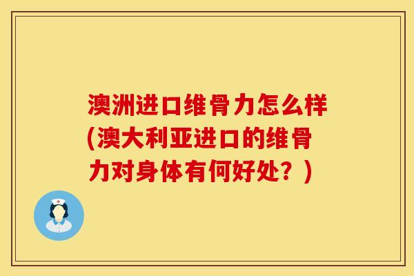 澳洲进口维骨力怎么样(澳大利亚进口的维骨力对身体有何好处？)