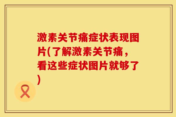 激素关节痛症状表现图片(了解激素关节痛，看这些症状图片就够了)