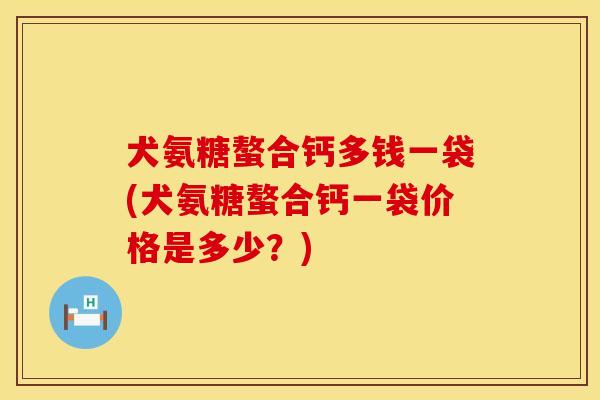 犬氨糖螯合钙多钱一袋(犬氨糖螯合钙一袋价格是多少？)