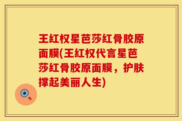 王红权星芭莎红骨胶原面膜(王红权代言星芭莎红骨胶原面膜，护肤撑起美丽人生)