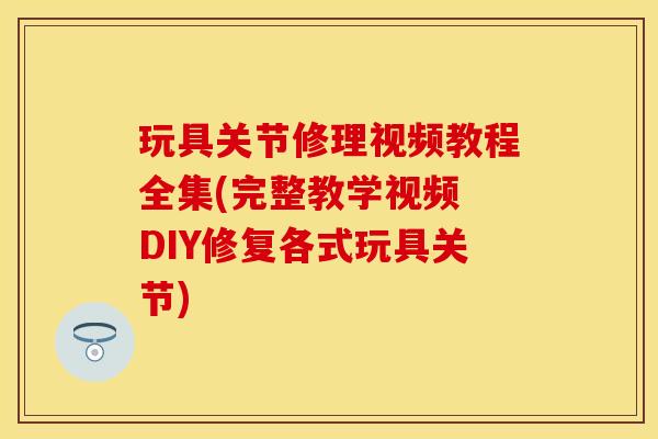 玩具关节修理视频教程全集(完整教学视频 DIY修复各式玩具关节)