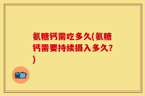 氨糖钙需吃多久(氨糖钙需要持续摄入多久？)