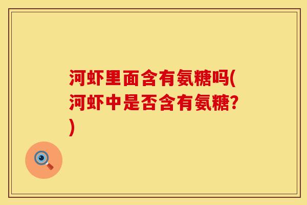 河虾里面含有氨糖吗(河虾中是否含有氨糖？)