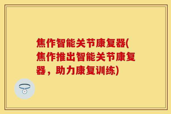 焦作智能关节康复器(焦作推出智能关节康复器，助力康复训练)