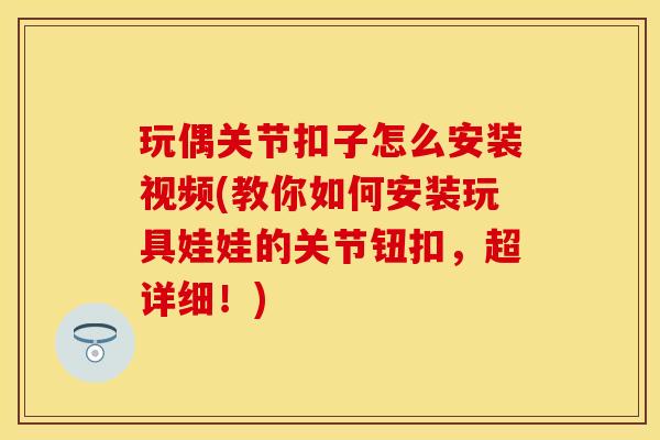 玩偶关节扣子怎么安装视频(教你如何安装玩具娃娃的关节钮扣，超详细！)