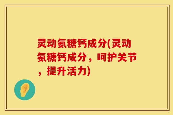 灵动氨糖钙成分(灵动氨糖钙成分，呵护关节，提升活力)