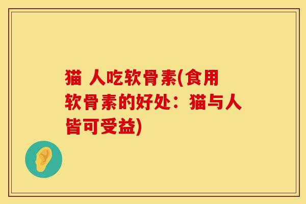 猫 人吃软骨素(食用软骨素的好处：猫与人皆可受益)