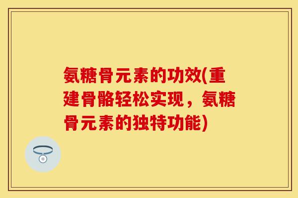 氨糖骨元素的功效(重建骨骼轻松实现，氨糖骨元素的独特功能)