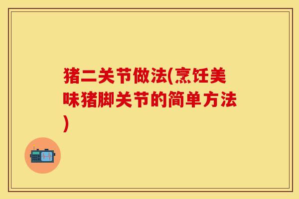 猪二关节做法(烹饪美味猪脚关节的简单方法)