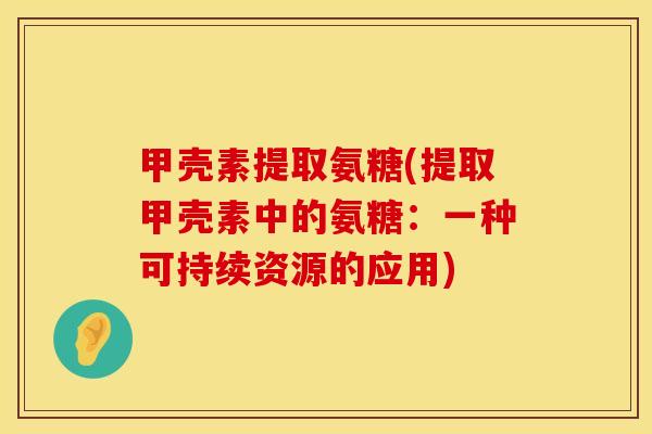 甲壳素提取氨糖(提取甲壳素中的氨糖：一种可持续资源的应用)
