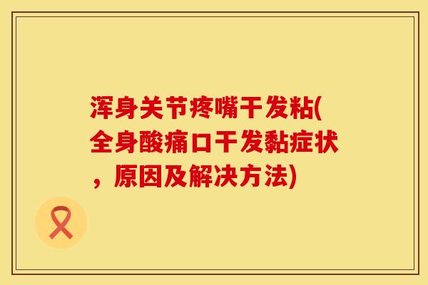 浑身关节疼嘴干发粘(全身酸痛口干发黏症状，原因及解决方法)