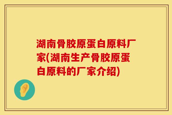湖南骨胶原蛋白原料厂家(湖南生产骨胶原蛋白原料的厂家介绍)