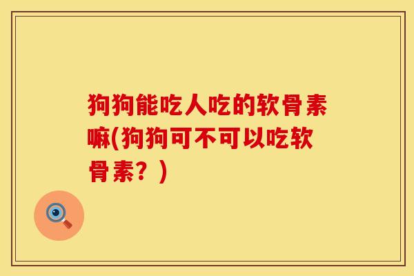 狗狗能吃人吃的软骨素嘛(狗狗可不可以吃软骨素？)