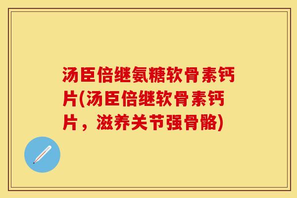 汤臣倍继氨糖软骨素钙片(汤臣倍继软骨素钙片，滋养关节强骨骼)