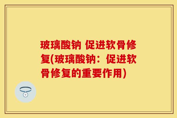 玻璃酸钠 促进软骨修复(玻璃酸钠：促进软骨修复的重要作用)