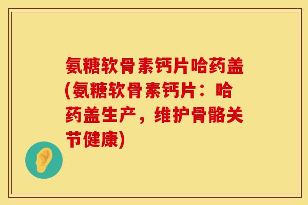 氨糖软骨素钙片哈药盖(氨糖软骨素钙片：哈药盖生产，维护骨骼关节健康)