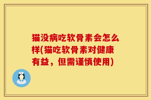 猫没病吃软骨素会怎么样(猫吃软骨素对健康有益，但需谨慎使用)