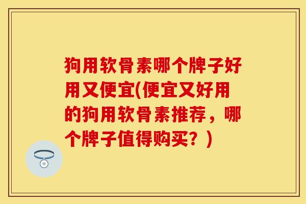 狗用软骨素哪个牌子好用又便宜(便宜又好用的狗用软骨素推荐，哪个牌子值得购买？)