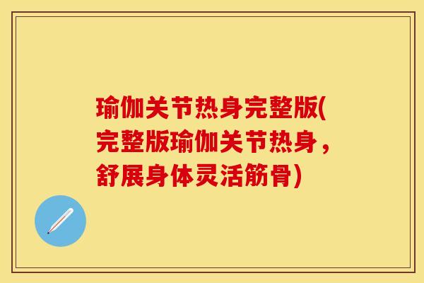 瑜伽关节热身完整版(完整版瑜伽关节热身，舒展身体灵活筋骨)