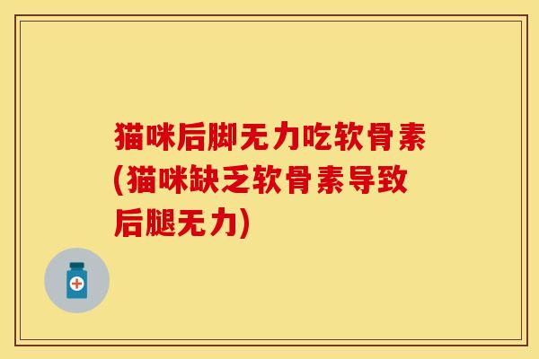 猫咪后脚无力吃软骨素(猫咪缺乏软骨素导致后腿无力)
