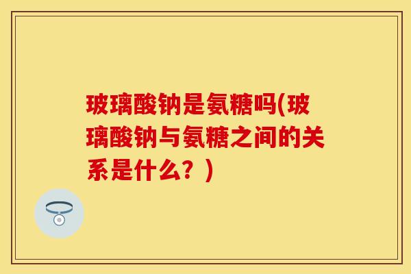 玻璃酸钠是氨糖吗(玻璃酸钠与氨糖之间的关系是什么？)