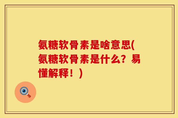 氨糖软骨素是啥意思(氨糖软骨素是什么？易懂解释！)
