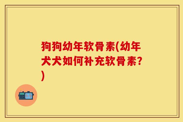 狗狗幼年软骨素(幼年犬犬如何补充软骨素？)