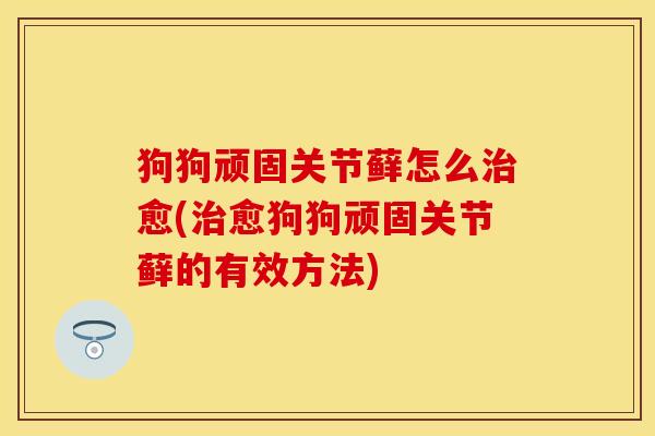 狗狗顽固关节藓怎么治愈(治愈狗狗顽固关节藓的有效方法)
