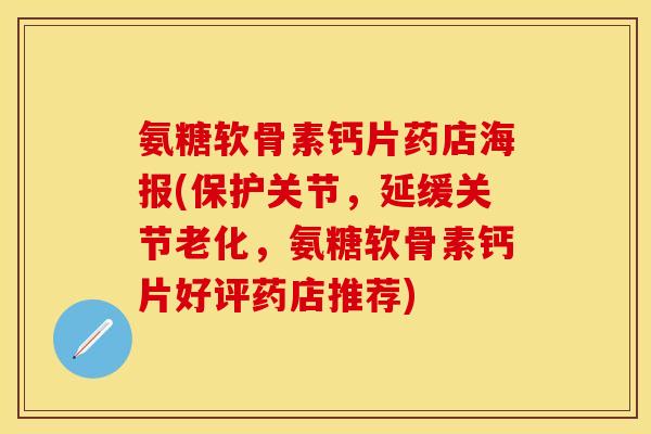 氨糖软骨素钙片药店海报(保护关节，延缓关节老化，氨糖软骨素钙片好评药店推荐)