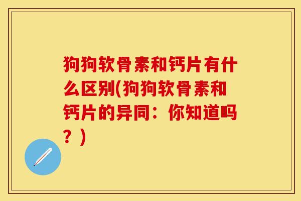 狗狗软骨素和钙片有什么区别(狗狗软骨素和钙片的异同：你知道吗？)