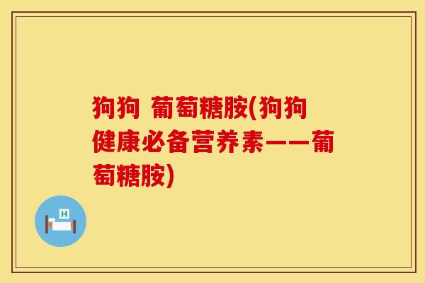 狗狗 葡萄糖胺(狗狗健康必备营养素——葡萄糖胺)