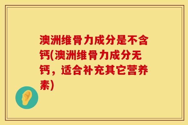 澳洲维骨力成分是不含钙(澳洲维骨力成分无钙，适合补充其它营养素)