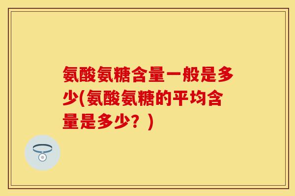 氨酸氨糖含量一般是多少(氨酸氨糖的平均含量是多少？)