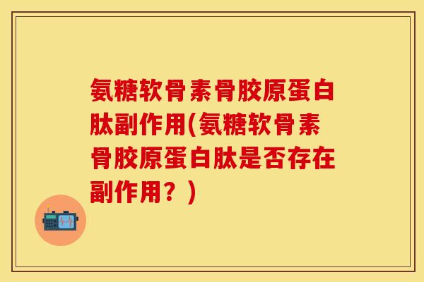 氨糖软骨素骨胶原蛋白肽副作用(氨糖软骨素骨胶原蛋白肽是否存在副作用？)