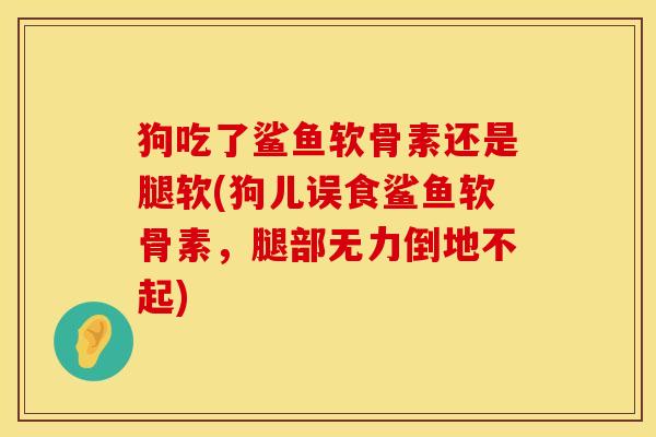 狗吃了鲨鱼软骨素还是腿软(狗儿误食鲨鱼软骨素，腿部无力倒地不起)