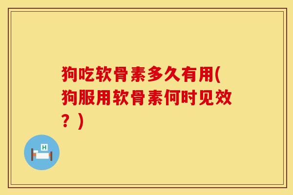 狗吃软骨素多久有用(狗服用软骨素何时见效？)